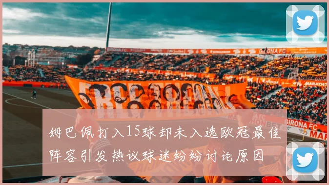 姆巴佩打入15球却未入选欧冠最佳阵容引发热议球迷纷纷讨论原因