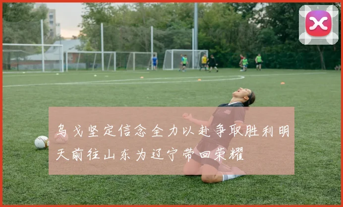 乌戈坚定信念全力以赴争取胜利明天前往山东为辽宁带回荣耀