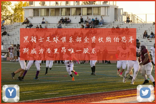黑骑士足球俱乐部全资收购伯恩茅斯成为洛里昂唯一股东