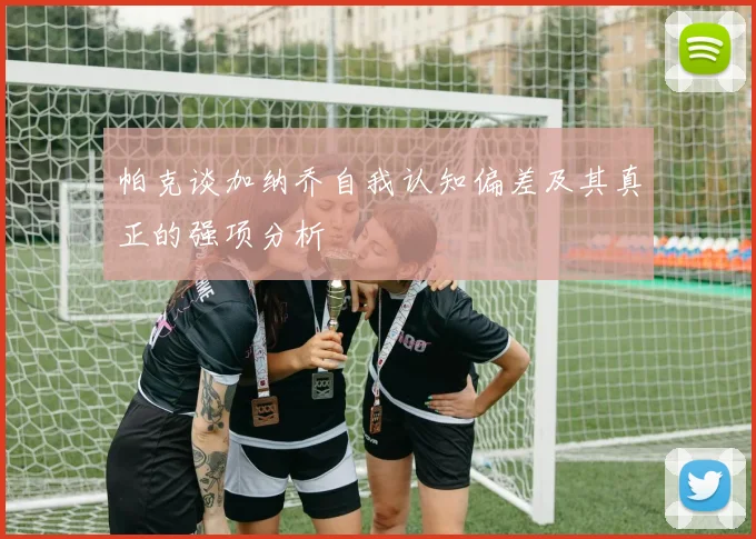 帕克谈加纳乔自我认知偏差及其真正的强项分析