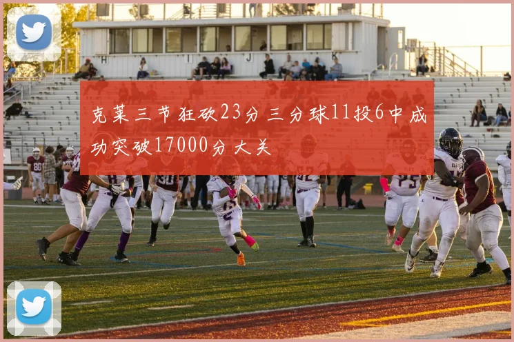 克莱三节狂砍23分三分球11投6中成功突破17000分大关