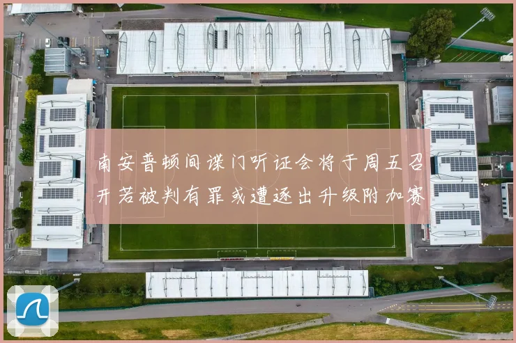 南安普顿间谍门听证会将于周五召开若被判有罪或遭逐出升级附加赛